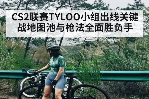 CS2联赛TYLOO小组出线关键战地图池与枪法全面胜负手
