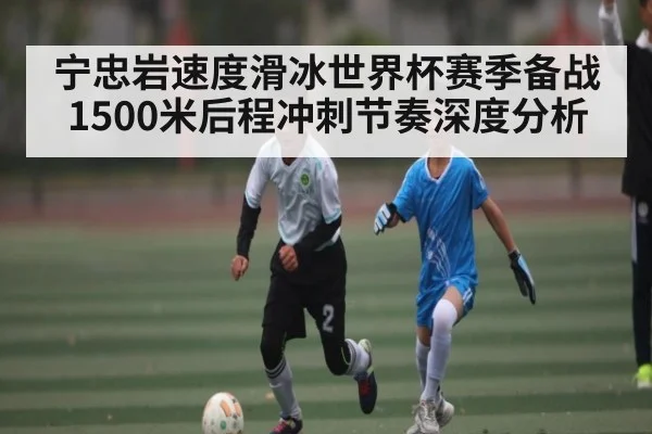 宁忠岩速度滑冰世界杯赛季备战1500米后程冲刺节奏深度分析