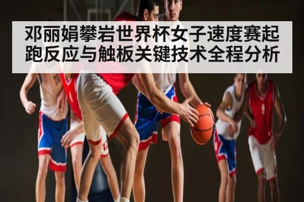 邓丽娟攀岩世界杯女子速度赛起跑反应与触板关键技术全程分析