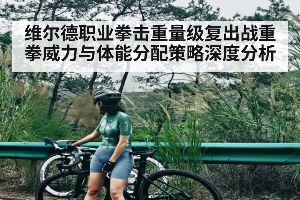 维尔德职业拳击重量级复出战重拳威力与体能分配策略深度分析
