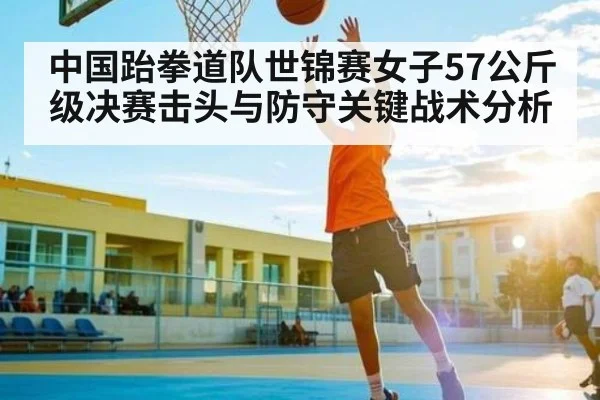 中国跆拳道队世锦赛女子57公斤级决赛击头与防守关键战术分析