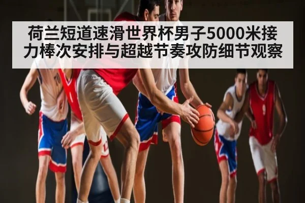 荷兰短道速滑世界杯男子5000米接力棒次安排与超越节奏攻防细节观察