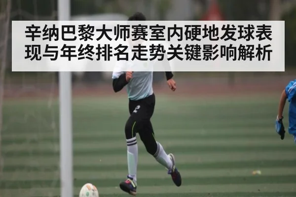 辛纳巴黎大师赛室内硬地发球表现与年终排名走势关键影响解析